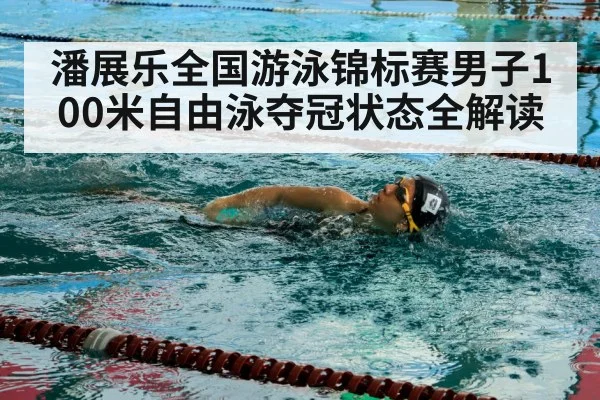 潘展乐全国游泳锦标赛男子100米自由泳夺冠状态全解读