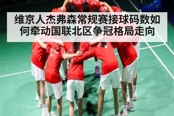 维京人杰弗森常规赛接球码数如何牵动国联北区争冠格局走向
