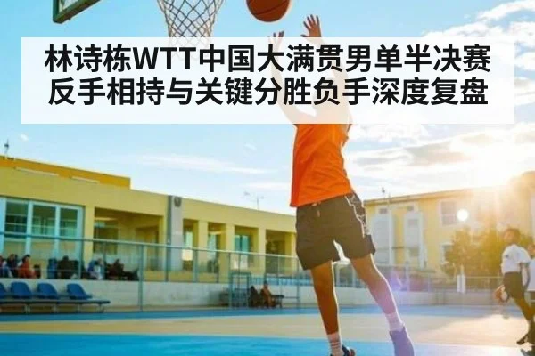 林诗栋WTT中国大满贯男单半决赛反手相持与关键分胜负手深度复盘
