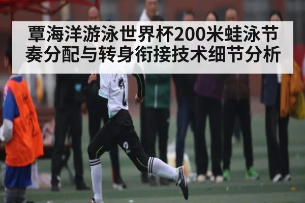 覃海洋游泳世界杯200米蛙泳节奏分配与转身衔接技术细节分析